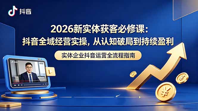 2026新实体获客必修课：抖音全域经营实操，从认知破局到持续盈利-藏宝阁