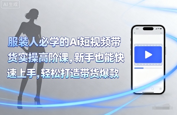 服装人必学的Ai短视频带货实操高阶课，新手也能快速上手，轻松打造带货爆款-藏宝阁