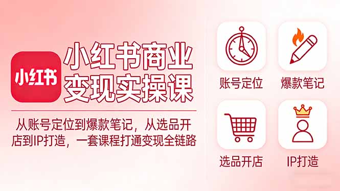 小红书商业变现实操课：从账号定位到爆款笔记，从选品开店到IP打造，一套课程打通变现全链路-藏宝阁