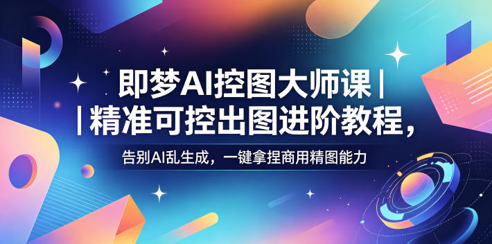 即梦AI控图大师课｜精准可控出图进阶教程，告别AI乱生成，一键拿捏商用精图能力-藏宝阁
