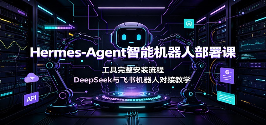Hermes-Agent智能机器人部署课：工具完整安装流程，DeepSeek与飞书机器人对接教学-藏宝阁