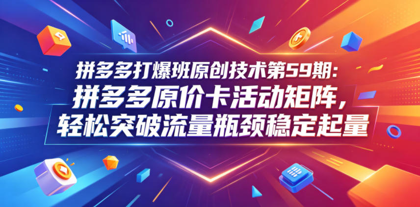 拼多多打爆班原创技术第59期：拼多多原价卡活动矩阵，轻松突破流量瓶颈稳定起量-藏宝阁