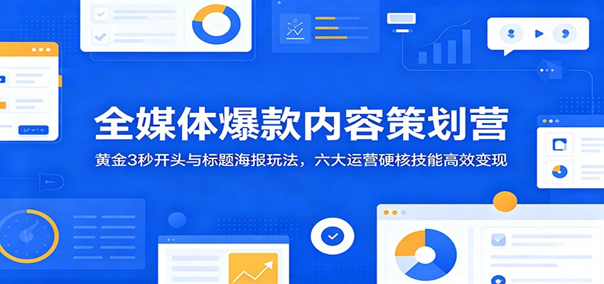 全媒体爆款内容策划营：黄金3秒开头与标题海报玩法，六大运营硬核技能高效变现-藏宝阁