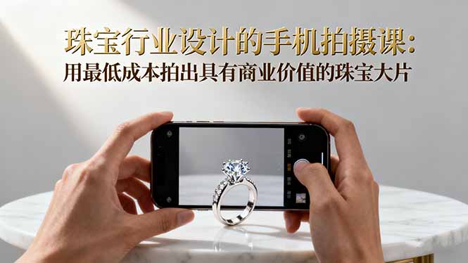 珠宝行业设计的手机拍摄课：用最低成本拍出具有商业价值的珠宝大片！-藏宝阁