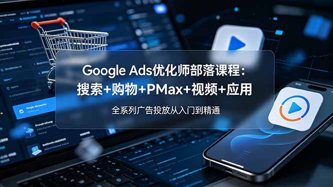Google Ads优化师部落课程-更新2026：搜索+购物+PMax+视频+应用，全系列广告投放从入门到精通-藏宝阁