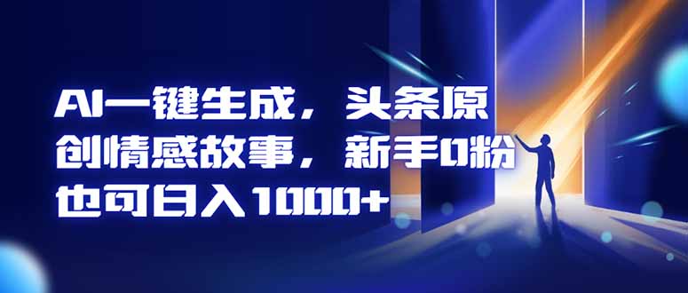 AI一键生成，头条原创情感故事，新手0粉也可日入1000+-藏宝阁