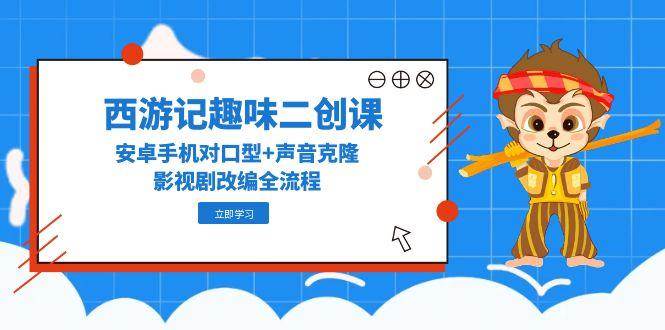 西游记趣味二创课，安卓手机对口型+声音克隆，影视剧改编全流程-藏宝阁
