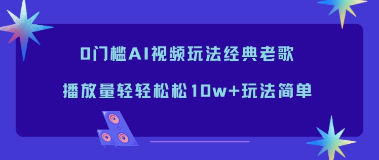 0门槛AI视频玩法经典老歌，播放量轻轻松松10w+玩法简单-藏宝阁