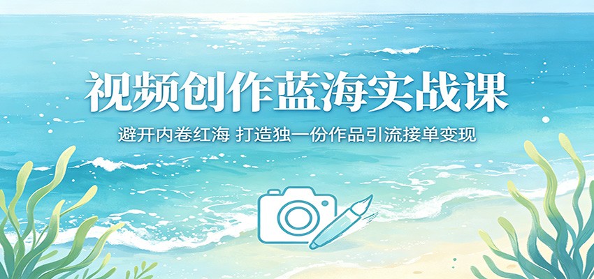 视频创作蓝海实战课：避开内卷红海，打造独一份作品引流接单变现-藏宝阁