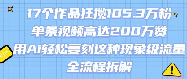 17个作品狂揽105.3W粉，单条视频高达200W赞，用Ai轻松复刻这种现象级流量!(全流程拆解)-藏宝阁