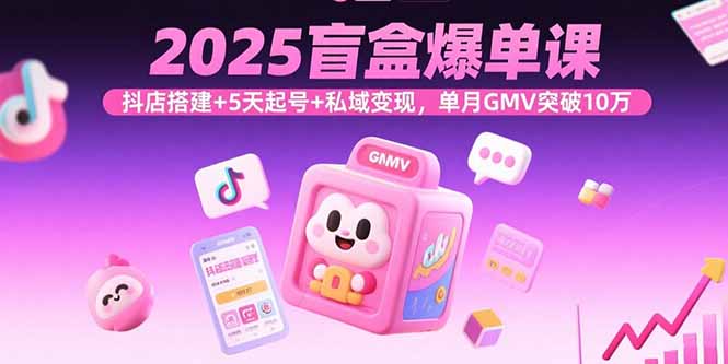 2025盲盒爆单课，抖店搭建+5天起号+私域变现，单月GMV突破10万-藏宝阁