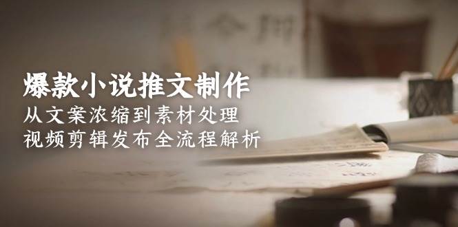 爆款小说推文制作，从文案浓缩到素材处理，视频剪辑发布全流程解析-藏宝阁