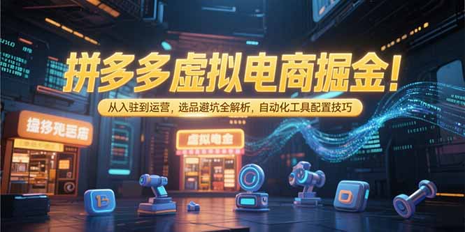 拼多多虚拟电商掘金：从入驻到运营，选品避坑全解析，自动化工具配置技巧-藏宝阁