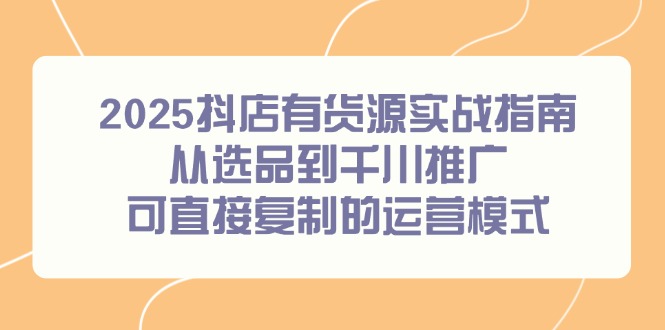 2025抖店有货源实战指南，从选品到千川推广，可直接复制的运营模式-藏宝阁