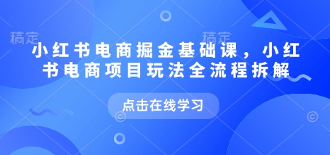 小红书电商掘金课，小红书电商项目玩法全流程拆解(更新5月)-藏宝阁