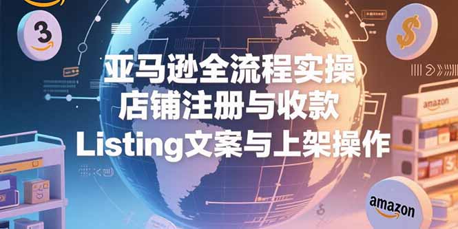 亚马逊全流程实操，店铺注册与收款，Listing文案与上架操作-藏宝阁