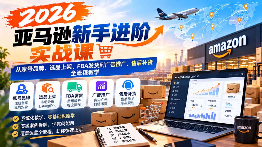 2026亚马逊新手进阶实战课：从账号品牌、选品上架、FBA发货到广告推广、售后补货全流程教学-藏宝阁