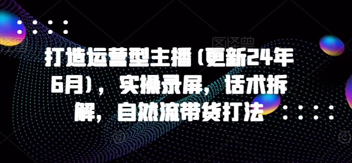 打造运营型主播(更新25年6月)，实操录屏，话术拆解，自然流带货打法-藏宝阁