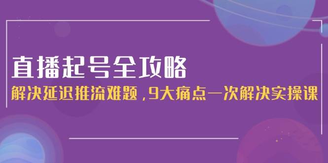 直播起号全攻略：解决延迟推流难题，9大痛点一次解决实操课-藏宝阁