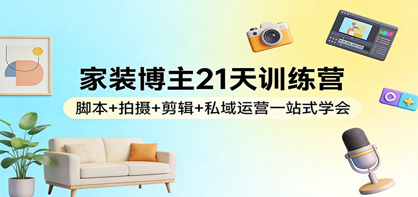 家装博主21天训练营：脚本+拍摄+剪辑+私域运营一站式学会-藏宝阁