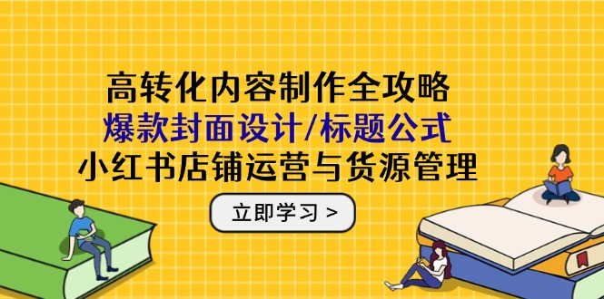高转化内容制作全攻略：爆款封面设计/标题公式，小红书店铺运营与货源管理-藏宝阁