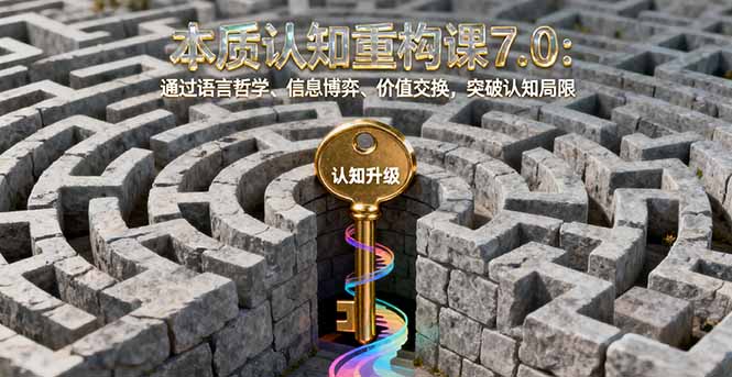 本质认知重构课7.0：通过语言哲学、信息博弈、价值交换，突破认知局限-藏宝阁