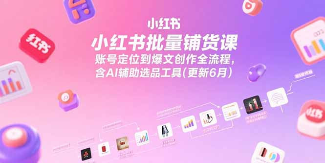小红书批量铺货课，账号定位到爆文创作全流程，含AI辅助选品工具(更新6月-藏宝阁