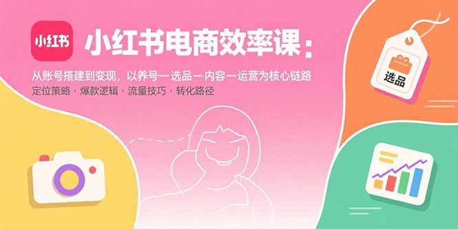 小红书电商效率课：从账号搭建到变现，以养号-选品-内容-运营为核心链路-藏宝阁