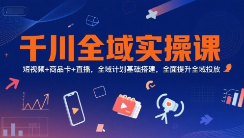 千川全域实操课，短视频+商品卡+直播，全域计划基础搭建，全面提升全域投放-藏宝阁
