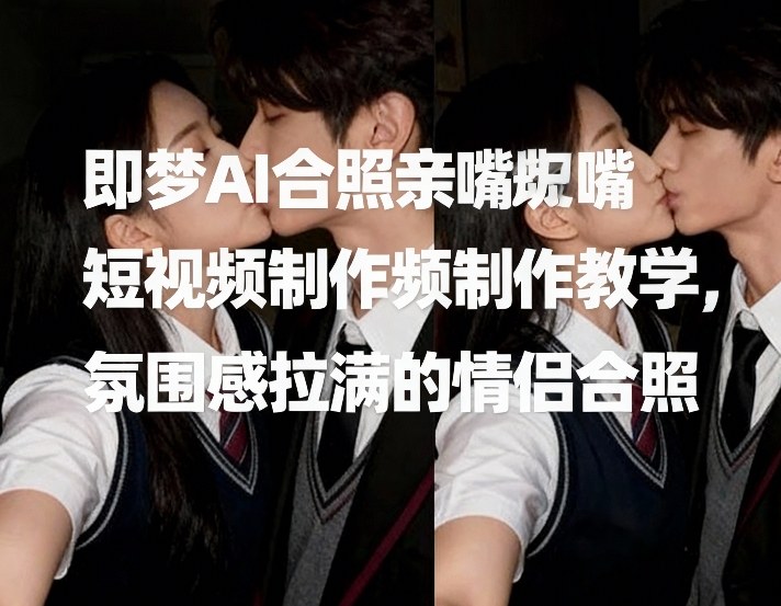 即梦AI合照亲嘴短视频制作教学，氛围感拉满的情侣合照-藏宝阁