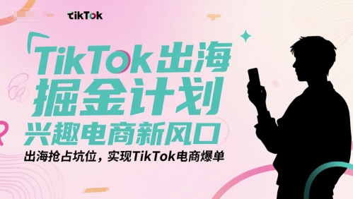 TikTok出海掘金计划，兴趣电商新风口，出海抢占坑位，实现TikTok电商爆单-藏宝阁