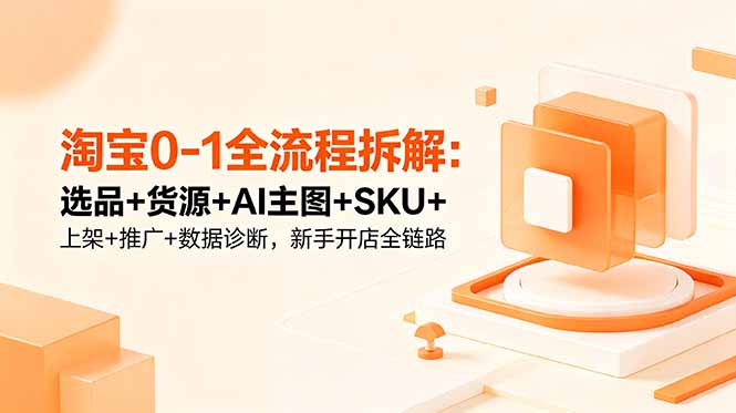 淘宝0-1全流程拆解：选品+货源+AI主图+SKU+上架+推广+数据诊断，新手开店全链路-藏宝阁