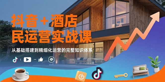 抖音+酒店民宿运营实战课：从基础搭建到精细化运营的完整知识体系-藏宝阁