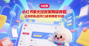小红书聚光投放保姆级教程，让你的私信开口成本降低10倍-藏宝阁
