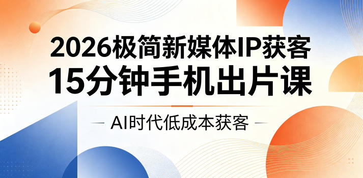 2026极简新媒体IP获客，15分钟手机出片课，AI时代低成本获客-藏宝阁