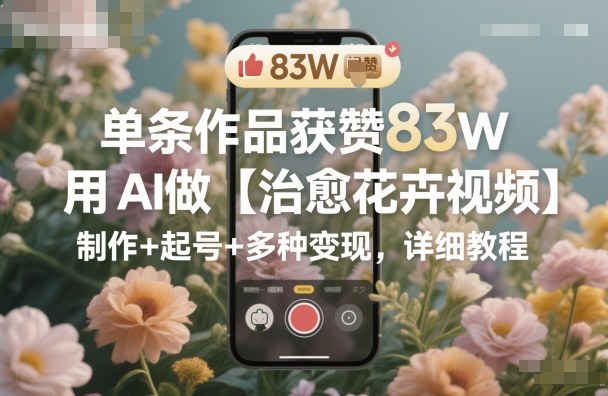 单条作品获赞83W，用AI做【治愈花卉视频】，制作+起号+多种变现，详细教程-藏宝阁