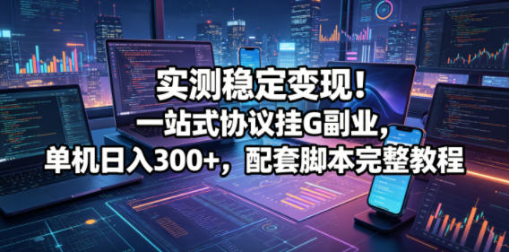实测稳定变现！一站式协议挂G副业，单机日入300+，配套脚本完整教程【揭秘】-藏宝阁