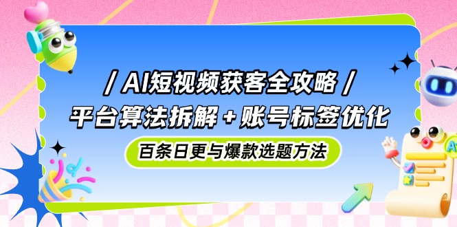 AI短视频获客全攻略：平台算法拆解+账号标签优化，百条日更与爆款选题方法-藏宝阁