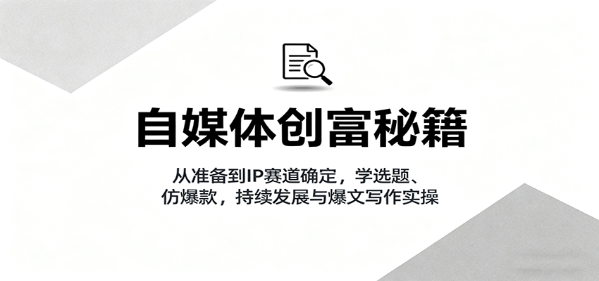 自媒体创富秘籍：从准备到IP赛道确定，学选题、仿爆款，持续发展与爆文写作实操-藏宝阁