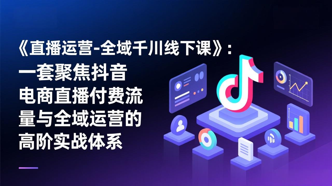 《直播运营-全域千川线下课》：一套聚焦抖音电商直播付费流量与全域运营的高阶实战体系-藏宝阁