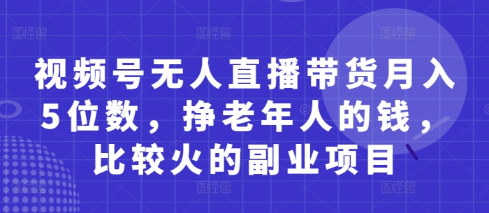 视频号无人直播带货月入5位数，挣老年人的钱，比较火的副业项目-藏宝阁