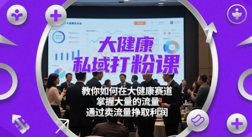 大健康私域打粉课，​教你如何在大健康赛道，掌握大量的流量，通过卖流量挣取利润-藏宝阁