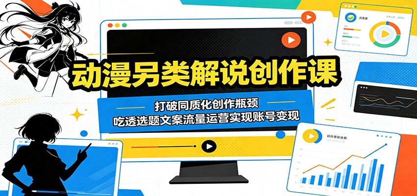 动漫另类解说创作课：打破同质化创作瓶颈，吃透选题文案流量运营实现账号变现-藏宝阁