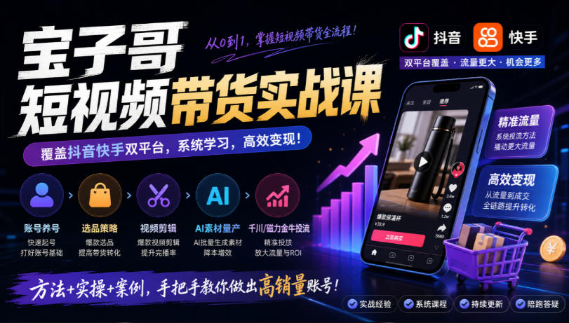 宝子哥短视频带货实战课，覆盖抖音快手双平台，账号养号、选品、剪辑，到AI素材量产、千川磁力金牛投流等(26年9月更新)-藏宝阁