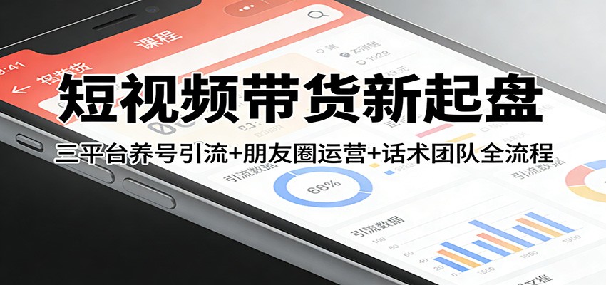 短视频带货新起盘：三平台养号引流+朋友圈运营+话术团队全流程-藏宝阁