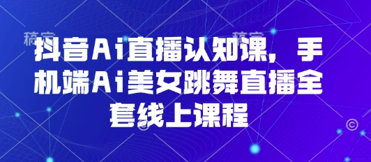 抖音Ai直播认知课，手机端Ai美女跳舞直播全套线上课程-藏宝阁
