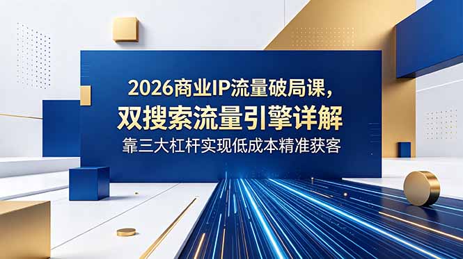 2026商业IP流量破局课，双搜索流量引擎详解，靠三大杠杆实现低成本精准获客-藏宝阁