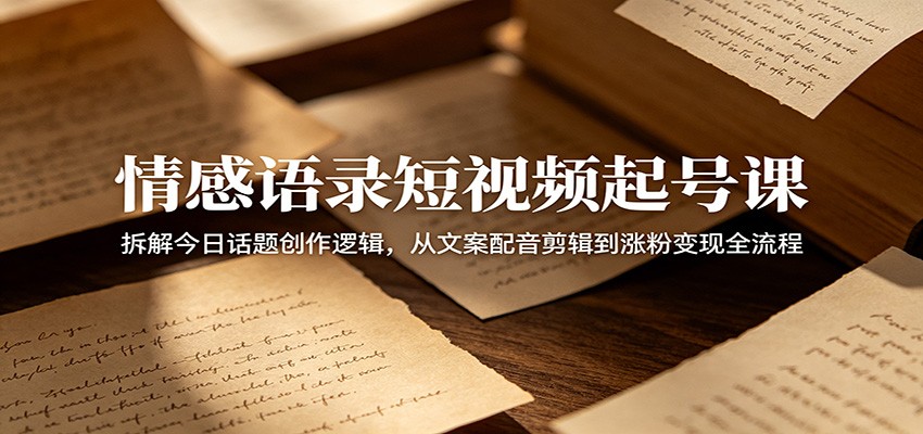 情感语录短视频起号课：拆解今日话题创作逻辑，从文案配音剪辑到涨粉变现全流程-藏宝阁