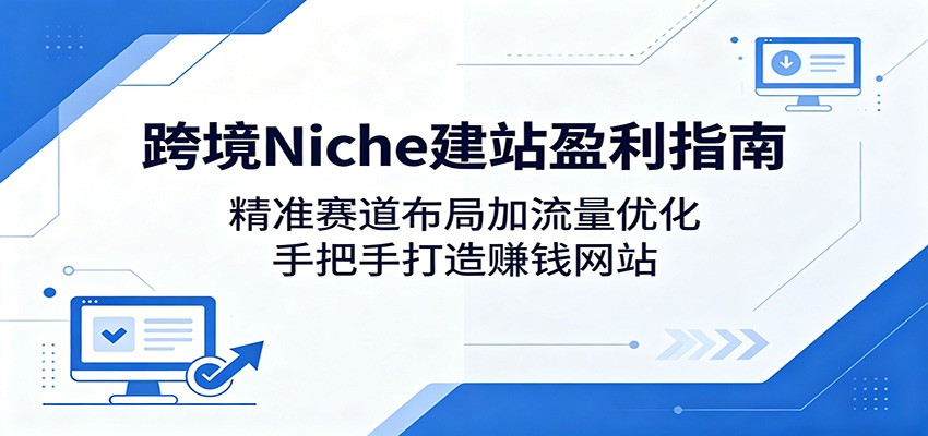 跨境Niche建站盈利指南：精准赛道布局加流量优化，手把手打造赚钱网站-藏宝阁