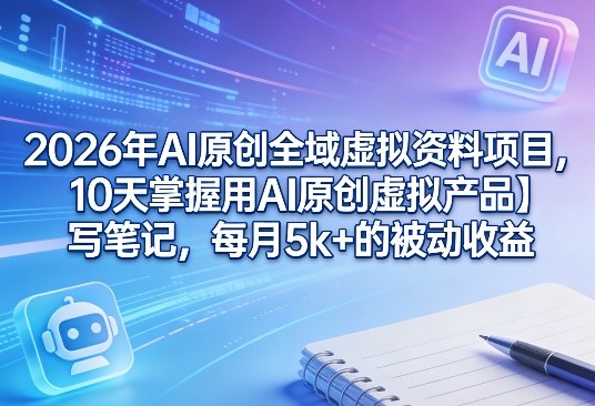 2026年AI原创全域虚拟资料项目，10天掌握用AI原创虚拟产品＋写笔记，每月5k+的被动收益-藏宝阁